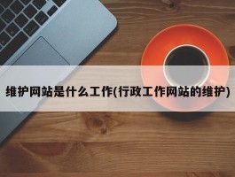 维护网站是什么工作(行政工作网站的维护)
