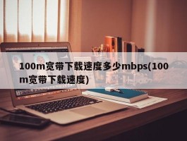 100m宽带下载速度多少mbps(100m宽带下载速度)