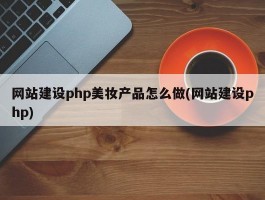 网站建设php美妆产品怎么做(网站建设php)