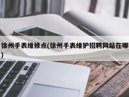 徐州手表维修点(徐州手表维护招聘网站在哪)