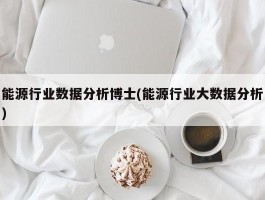 能源行业数据分析博士(能源行业大数据分析)