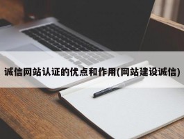 诚信网站认证的优点和作用(网站建设诚信)