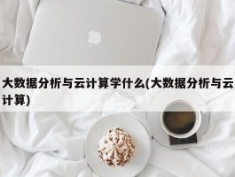 大数据分析与云计算学什么(大数据分析与云计算)