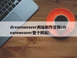 dreamweaver网站制作流程(dreamweaver整个网站)