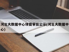 河北大数据中心项目审批公示(河北大数据中心)