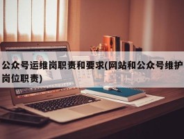 公众号运维岗职责和要求(网站和公众号维护岗位职责)