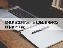 显卡测试工具furmark怎么调成中文(显卡测试工具)