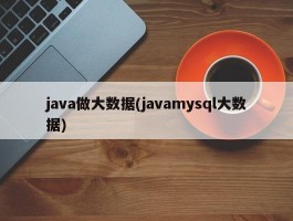 java做大数据(javamysql大数据)