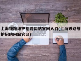 上海铁路维护招聘网站官网入口(上海铁路维护招聘网站官网)