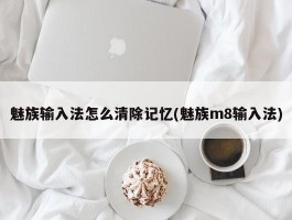 魅族输入法怎么清除记忆(魅族m8输入法)