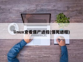 linux查看僵尸进程(僵死进程)