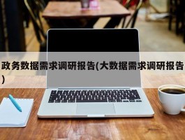 政务数据需求调研报告(大数据需求调研报告)