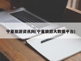宁夏旅游资讯网(宁夏旅游大数据平台)
