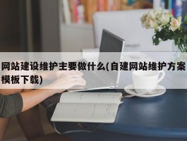 网站建设维护主要做什么(自建网站维护方案模板下载)