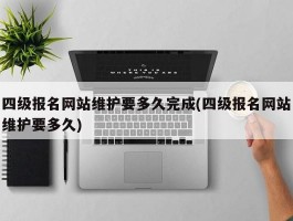 四级报名网站维护要多久完成(四级报名网站维护要多久)