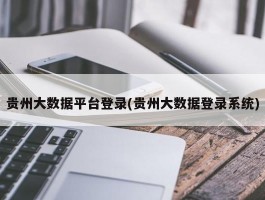 贵州大数据平台登录(贵州大数据登录系统)