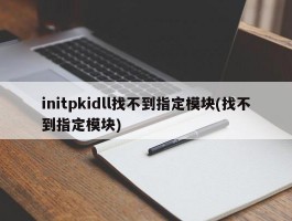 initpkidll找不到指定模块(找不到指定模块)