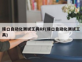 接口自动化测试工具RF(接口自动化测试工具)