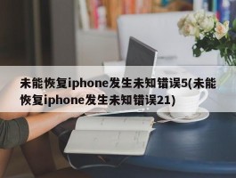 未能恢复iphone发生未知错误5(未能恢复iphone发生未知错误21)