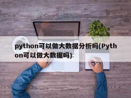 python可以做大数据分析吗(Python可以做大数据吗)