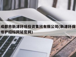 成都市新津环境投资集团有限公司(新津环保维护招标网站官网)