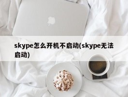 skype怎么开机不启动(skype无法启动)