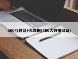 360互联网+大数据(360大数据网站)