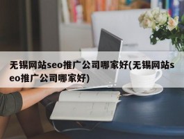 无锡网站seo推广公司哪家好(无锡网站seo推广公司哪家好)