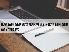 化妆品网站系统功能模块设计(化妆品网站的运行与维护)