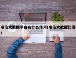 电信大数据平台有什么作用(电信大数据比赛)