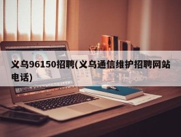 义乌96150招聘(义乌通信维护招聘网站电话)