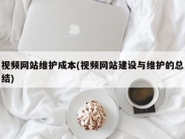 视频网站维护成本(视频网站建设与维护的总结)
