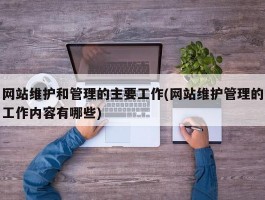 网站维护和管理的主要工作(网站维护管理的工作内容有哪些)