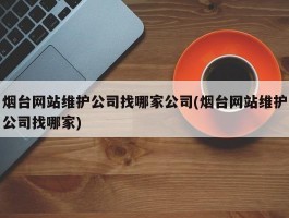烟台网站维护公司找哪家公司(烟台网站维护公司找哪家)