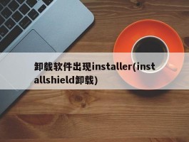 卸载软件出现installer(installshield卸载)