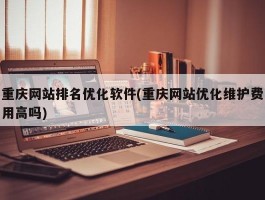 重庆网站排名优化软件(重庆网站优化维护费用高吗)