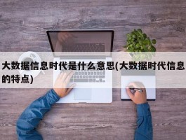 大数据信息时代是什么意思(大数据时代信息的特点)