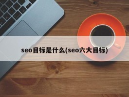 seo目标是什么(seo六大目标)