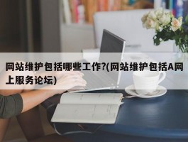 网站维护包括哪些工作?(网站维护包括A网上服务论坛)