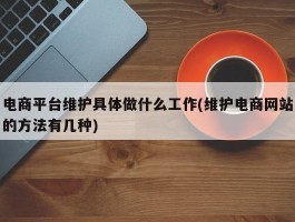 电商平台维护具体做什么工作(维护电商网站的方法有几种)