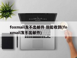 foxmail发不出邮件 但能收到(foxmail发不出邮件)