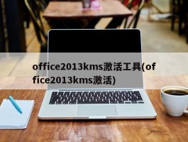 office2013kms激活工具(office2013kms激活)