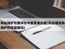 网站维护效果评价中最重要的是(网站建设和维护的效益指标)