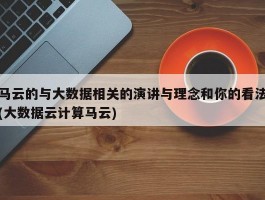 马云的与大数据相关的演讲与理念和你的看法(大数据云计算马云)