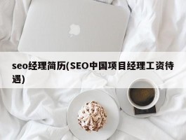 seo经理简历(SEO中国项目经理工资待遇)