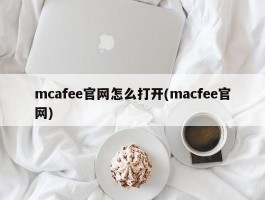 mcafee官网怎么打开(macfee官网)
