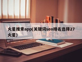 火星搜索app(关键词seo排名选择27火星)