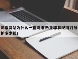 彩票网站为什么一直说维护(彩票网站每月维护多少钱)