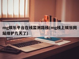 mg娱乐平台在线监测路线(mg线上娱乐网站维护几天了)